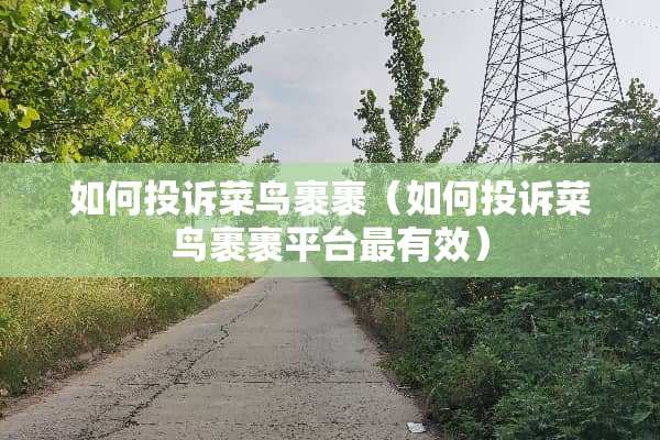 如何投诉菜鸟裹裹（如何投诉菜鸟裹裹平台最有效）
