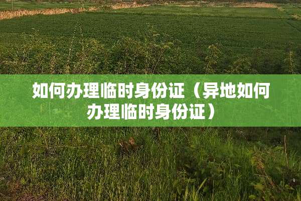 如何办理临时身份证（异地如何办理临时身份证）