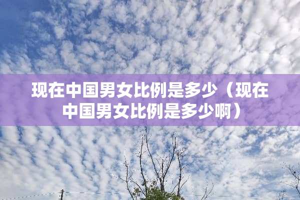 现在中国男女比例是多少（现在中国男女比例是多少啊）