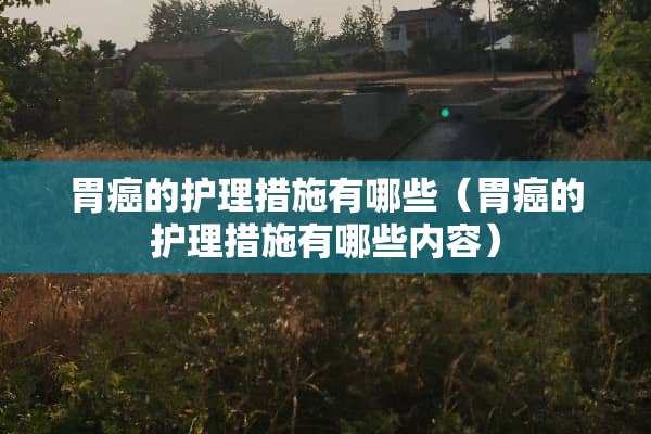 胃癌的护理措施有哪些（胃癌的护理措施有哪些内容）