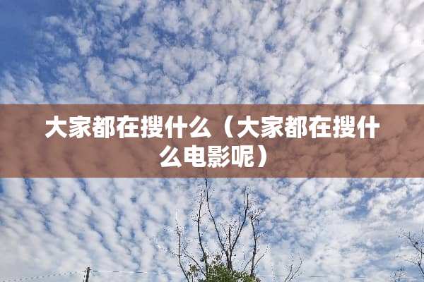 大家都在搜什么（大家都在搜什么电影呢）