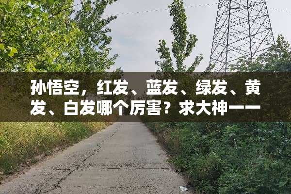 孙悟空，红发、蓝发、绿发、黄发、白发哪个厉害？求大神一一排名？