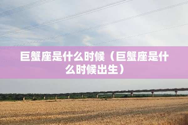 巨蟹座是什么时候（巨蟹座是什么时候出生）