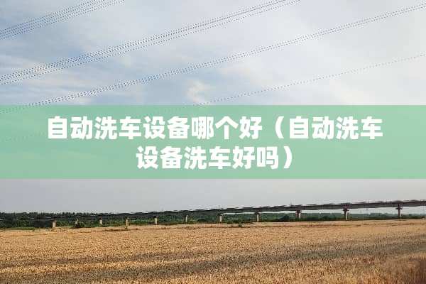 自动洗车设备哪个好（自动洗车设备洗车好吗）
