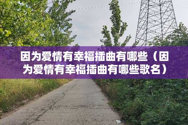 因为爱情有幸福插曲有哪些（因为爱情有幸福插曲有哪些歌名）