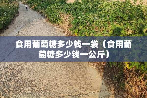 食用葡萄糖多少钱一袋（食用葡萄糖多少钱一公斤）