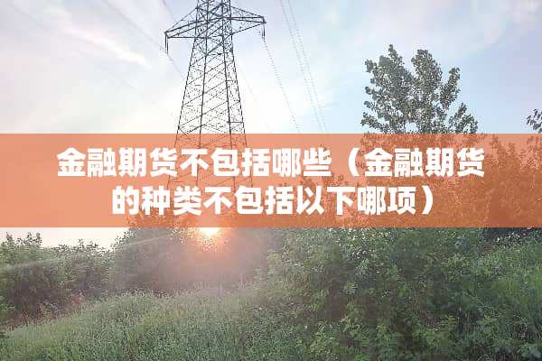 金融期货不包括哪些（金融期货的种类不包括以下哪项）
