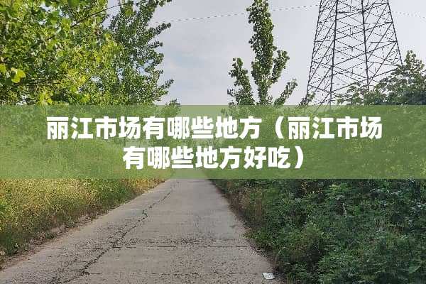 丽江市场有哪些地方（丽江市场有哪些地方好吃）