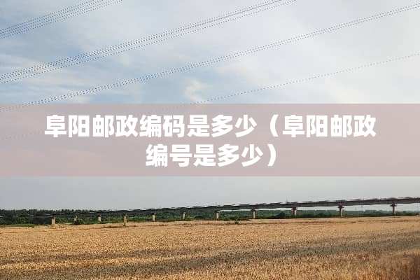 阜阳邮政编码是多少（阜阳邮政编号是多少）