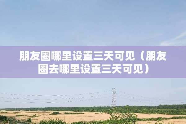 朋友圈哪里设置三天可见（朋友圈去哪里设置三天可见）