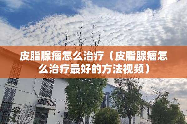 皮脂腺瘤怎么治疗（皮脂腺瘤怎么治疗最好的方法视频）