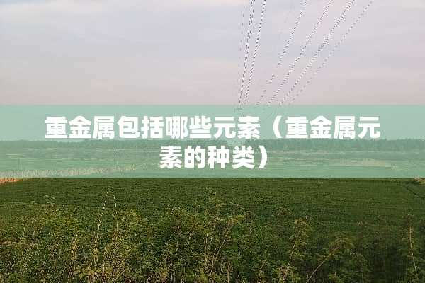 重金属包括哪些元素（重金属元素的种类）