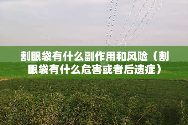 割眼袋有什么副作用和风险（割眼袋有什么危害或者后遗症）
