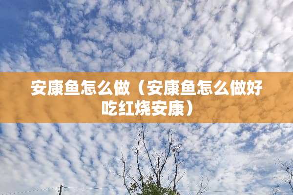 安康鱼怎么做（安康鱼怎么做好吃红烧安康）