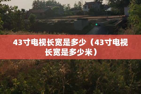 43寸电视长宽是多少（43寸电视长宽是多少米）
