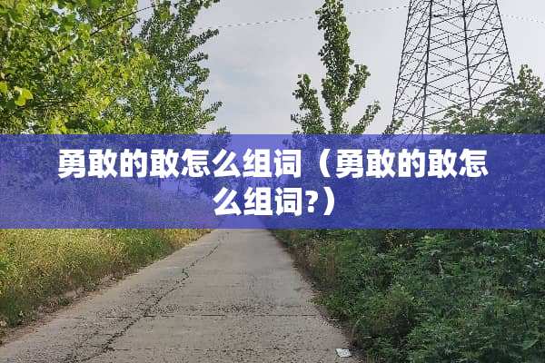 勇敢的敢怎么组词（勇敢的敢怎么组词?）