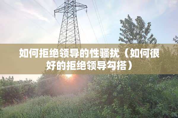 如何拒绝领导的性*扰（如何很好的拒绝领导勾搭）