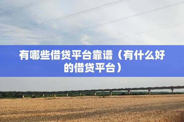 有哪些借贷平台靠谱（有什么好的借贷平台）