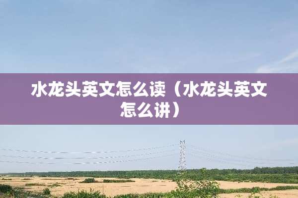 水龙头英文怎么读（水龙头英文怎么讲）