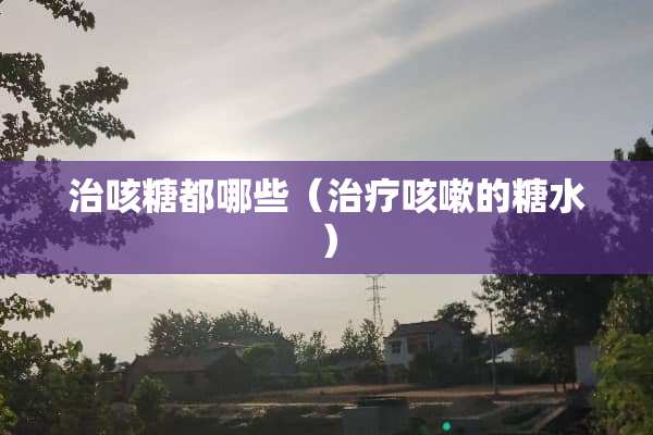 治咳糖都哪些（治疗咳嗽的糖水）