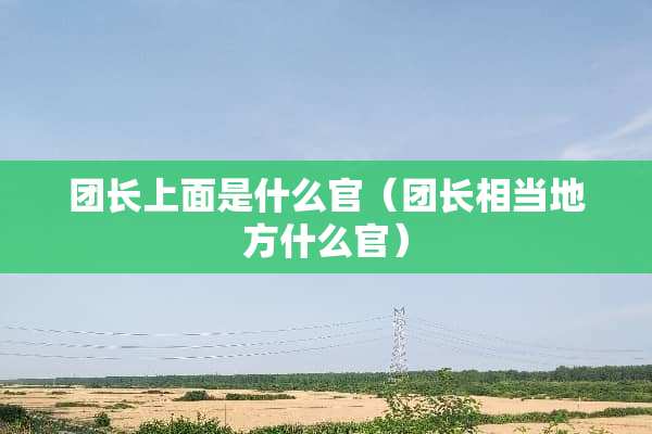 团长上面是什么官（团长相当地方什么官）