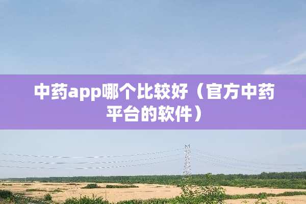 中药app哪个比较好（官方中药平台的软件）
