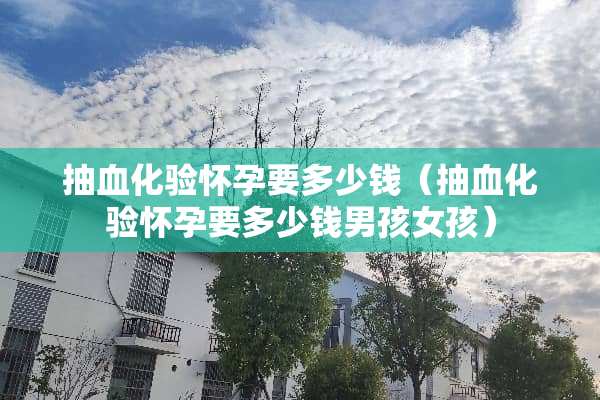 抽血化验怀孕要多少钱（抽血化验怀孕要多少钱男孩女孩）