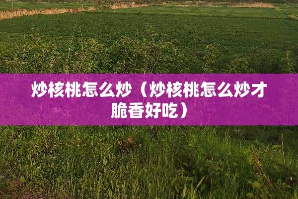 炒核桃怎么炒（炒核桃怎么炒才脆香好吃）