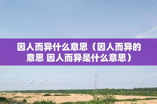 因人而异什么意思（因人而异的意思 因人而异是什么意思）
