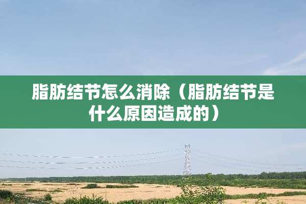 脂肪结节怎么消除（脂肪结节是什么原因造成的）