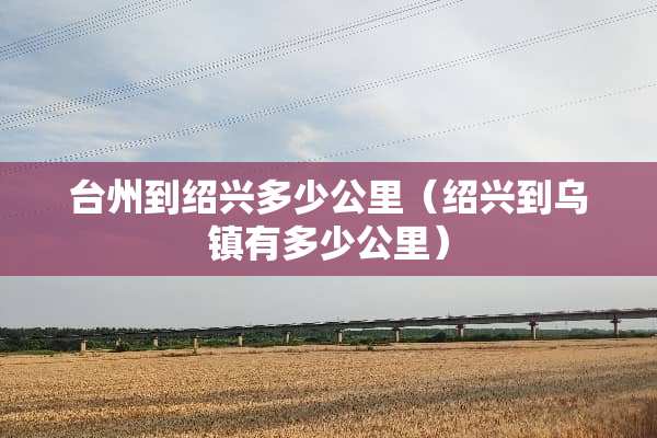 台州到绍兴多少公里（绍兴到乌镇有多少公里）