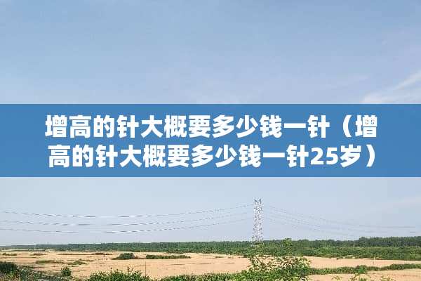 增高的针大概要多少钱一针（增高的针大概要多少钱一针25岁）