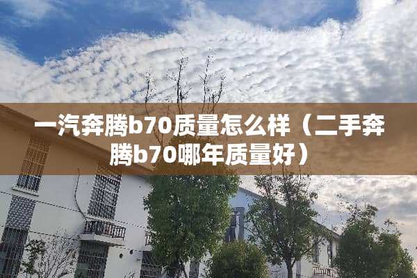一汽奔腾b70质量怎么样（二手奔腾b70哪年质量好）