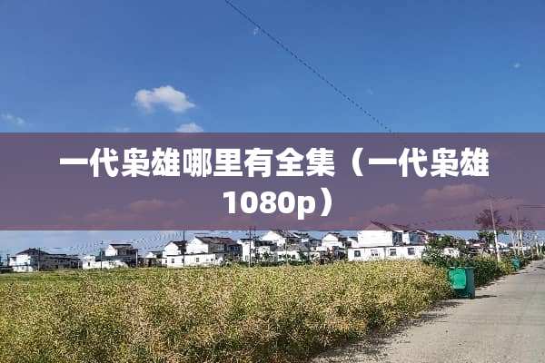 一代枭雄哪里有全集（一代枭雄 1080p）