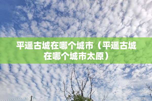 平遥古城在哪个城市（平遥古城在哪个城市太原）