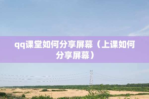 qq课堂如何分享屏幕（上课如何分享屏幕）