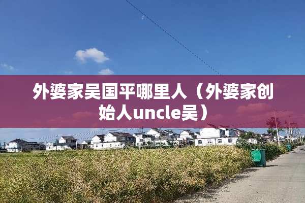 外婆家吴国平哪里人（外婆家创始人uncle吴）