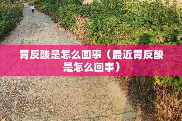 胃反酸是怎么回事（最近胃反酸是怎么回事）