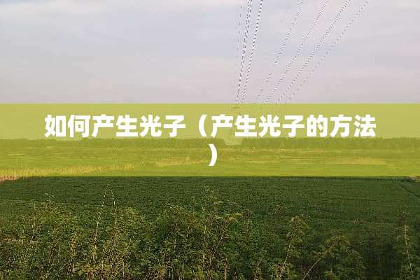 如何产生光子（产生光子的方法）
