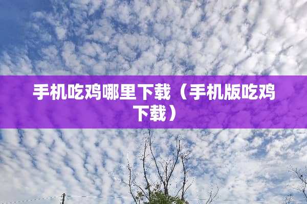 手机吃鸡哪里下载（手机版吃鸡下载）