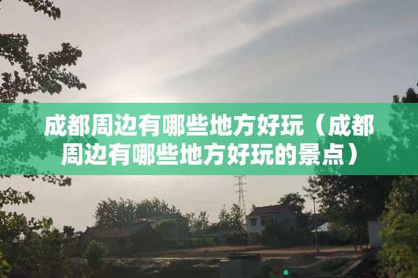 成都周边有哪些地方好玩（成都周边有哪些地方好玩的景点）
