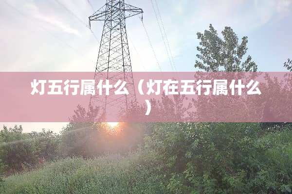 灯五行属什么（灯在五行属什么）