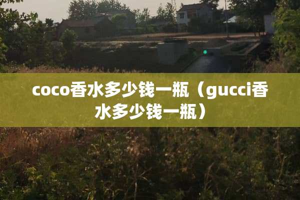 coco香水多少钱一瓶（gucci香水多少钱一瓶）