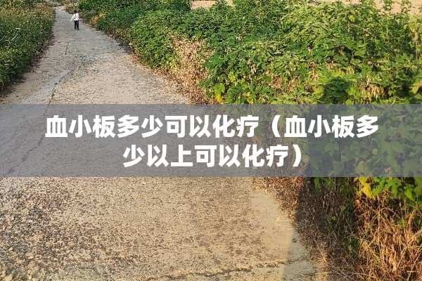 血小板多少可以化疗（血小板多少以上可以化疗）