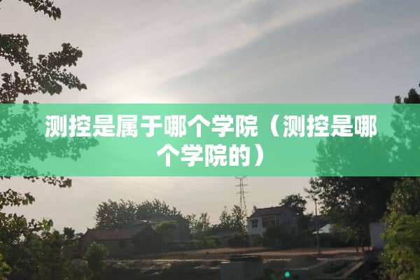 测控是属于哪个学院（测控是哪个学院的）