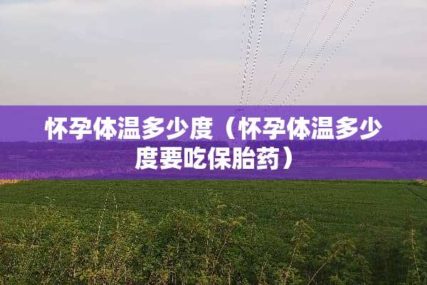 怀孕体温多少度（怀孕体温多少度要吃保胎药）