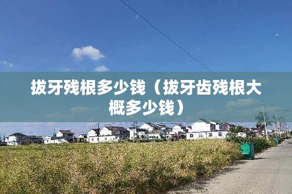拔牙残根多少钱（拔牙齿残根大概多少钱）