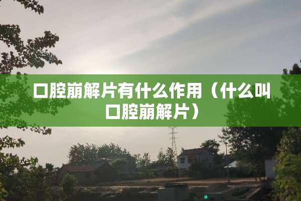 口腔崩解片有什么作用（什么叫口腔崩解片）