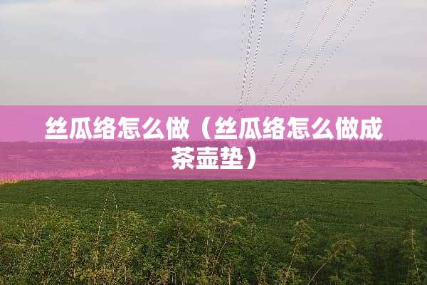 丝瓜络怎么做（丝瓜络怎么做成茶壶垫）