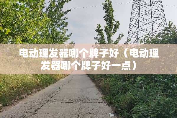 电动理发器哪个牌子好（电动理发器哪个牌子好一点）